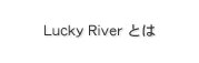 Lucky Riverとは